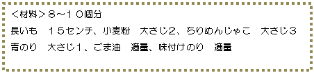 テキスト ボックス: <材料>8〜10個分
長いも 15センチ、小麦粉 大さじ2、ちりめんじゃこ 大さじ3
青のり 大さじ1、ごま油 適量、味付けのり 適量